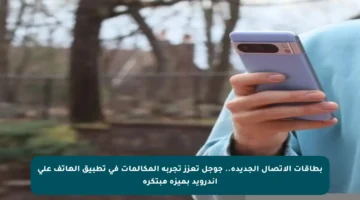 بطاقات الاتصال الجديدة.. جوجل تعزز تجربة المكالمات في تطبيق الهاتف على أندرويد بميزة مبتكرة